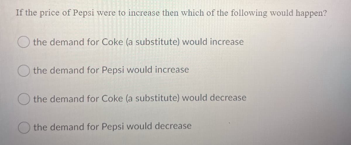 If the price of Pepsi were to increase then which of the following would happen?
the demand for Coke (a substitute) would increase
the demand for Pepsi would increase
O the demand for Coke (a substitute) would decrease
O the demand for Pepsi would decrease
