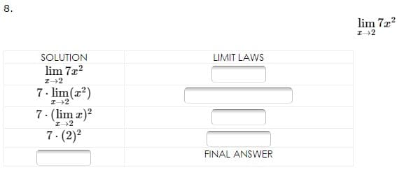 8.
lim 7x?
I+2
SOLUTION
LIMIT LAWS
lim 7x?
7- lim(x?)
7. (lim z)?
I+2
7. (2)²
FINAL ANSWER
