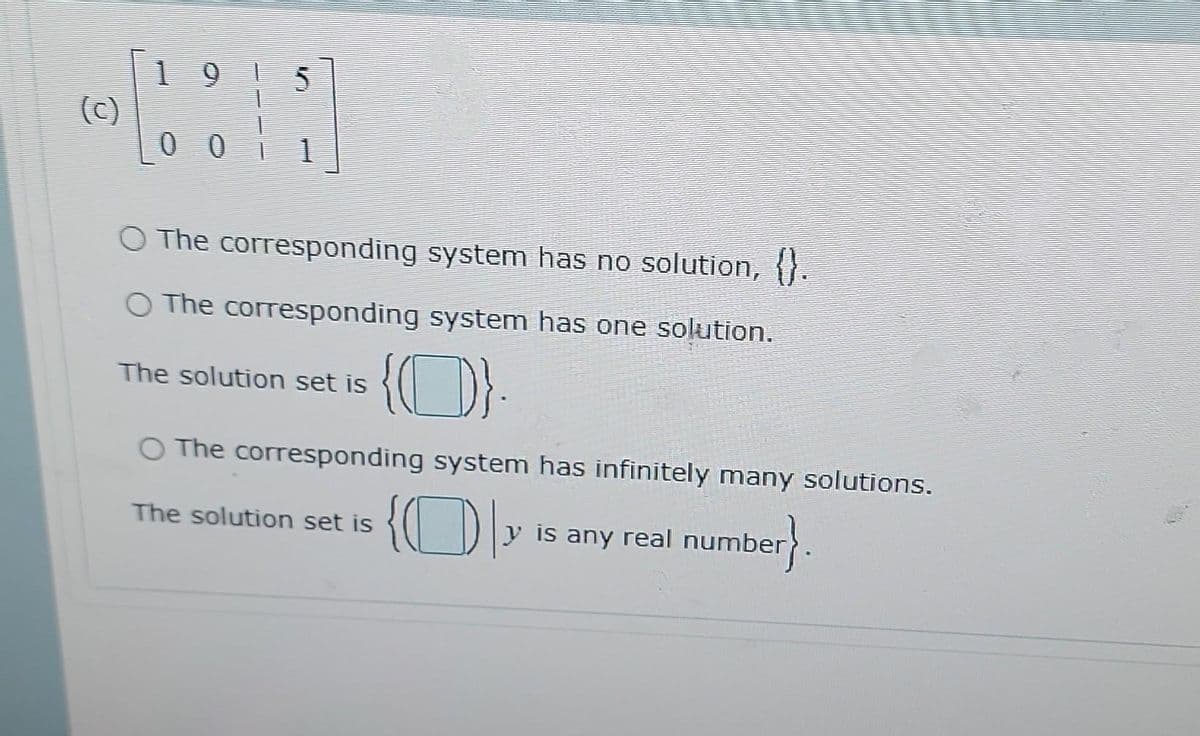 1915
(c)
0 0
O The corresponding system has no solution, }.
O The corresponding system has one solution.
The solution set is
O The corresponding system has infinitely many solutions.
The solution set is
y is any real number.
