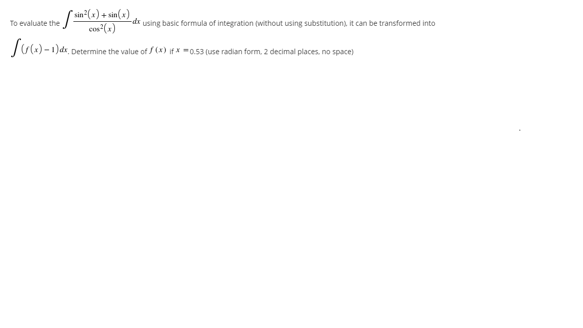 " sin²(x)+.
cos (x)
To evaluate the
dx using basic formula of integration (without using substitution), it can be transformed into
Determine the value of f (x) if x =0.53 (use radian form, 2 decimal places, no space)
