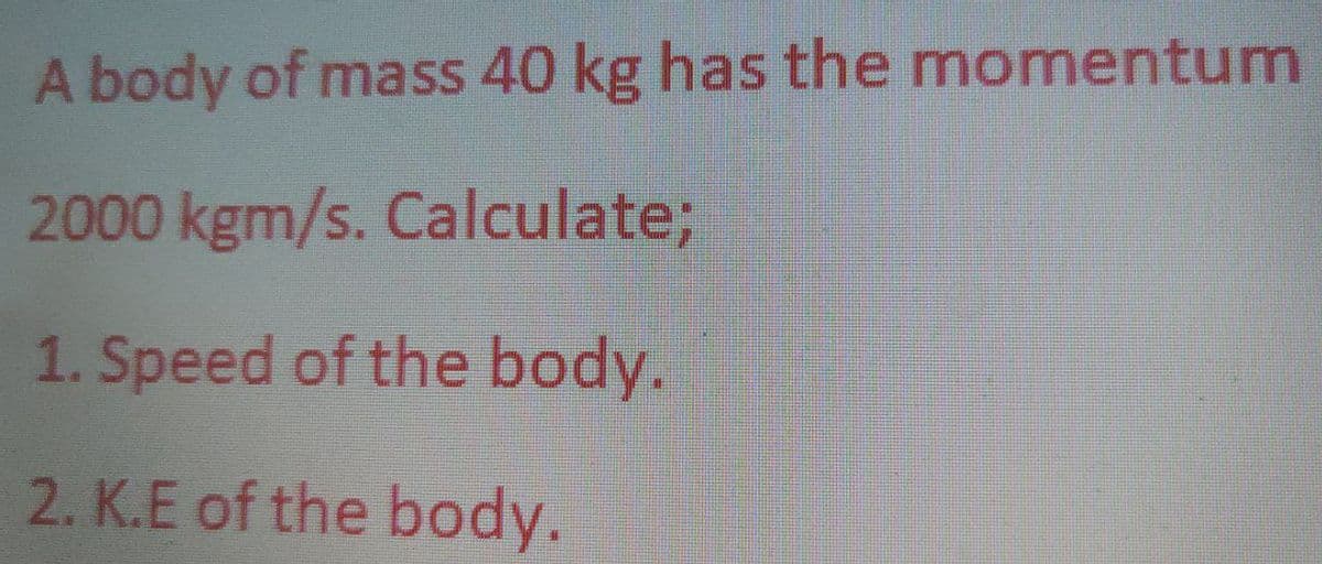 A body of mass 40 kg has the momentum
2000 kgm/s. Calculate;
1. Speed of the body.
2. K.E of the body.