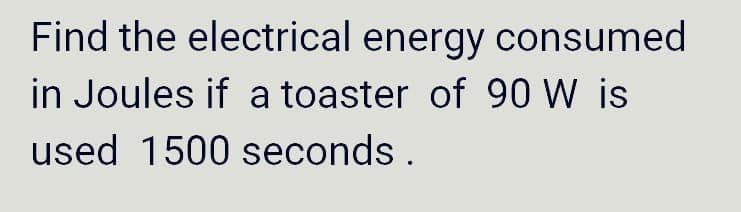 Find the electrical energy consumed
in Joules if a toaster of 90 W is
used 1500 seconds.
