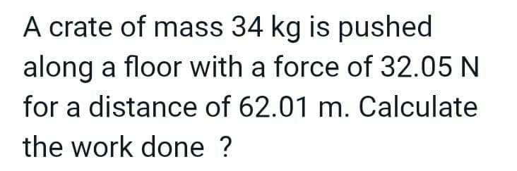 A crate of mass 34 kg is pushed
along a floor with a force of 32.05 N
for a distance of 62.01 m. Calculate
the work done ?