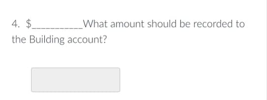 4. $
What amount should be recorded to
the Building account?
