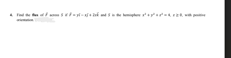 4. Find the flux of F across S if F = yi-xj+2zk and S is the hemisphere x² + y² + z² = 4, z ≥ 0, with positive
orientation.