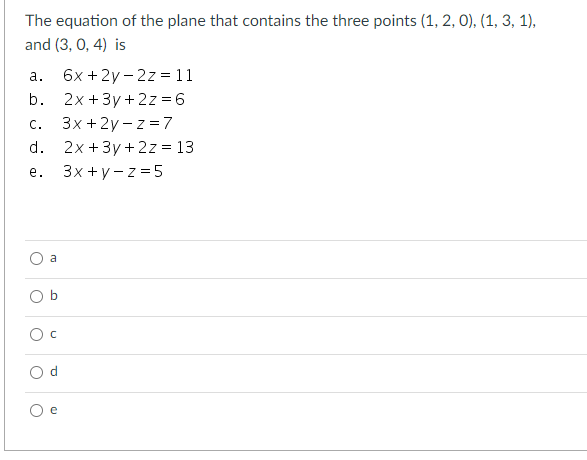 The equation of the plane that contains the three points (1, 2, 0), (1, 3, 1),
and (3, 0, 4) is
6x + 2y - 2z =11
b. 2х+3у +2z%36
3x +2y - z =7
d. 2x +3y +2z = 13
а.
С.
е.
Зx+у-z%35
a
O d
