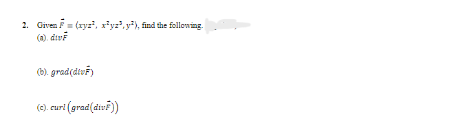 2. Given F = (xyz², x²yz³, y²), find the following.
(a). divF
(b). grad (divF)
(c). curl (grad(divF))