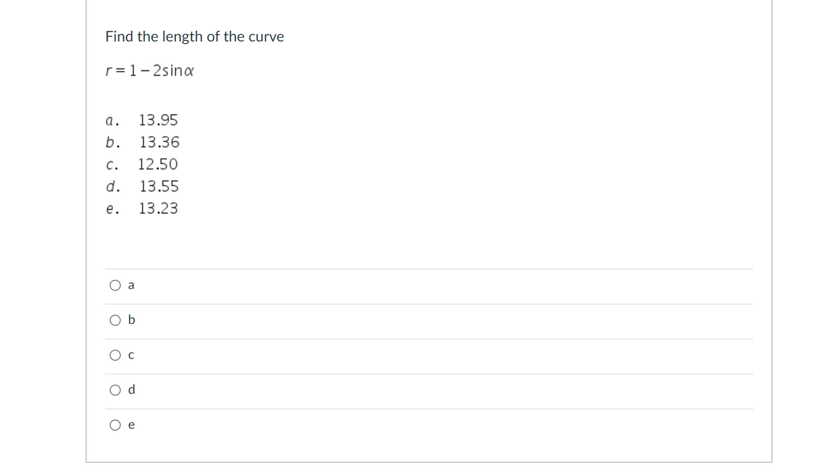 Find the length of the curve
r= 1-2sina
а.
13.95
b.
13.36
C.
12.50
d.
13.55
е.
13.23
a
O b
O c
d
e
