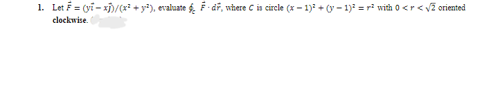 1. Let F = (vi-xj)/(x² + y²), evaluate § - dr, where C is circle (x − 1)² + (y − 1)² = r² with 0 <r <√√2 oriented
clockwise.