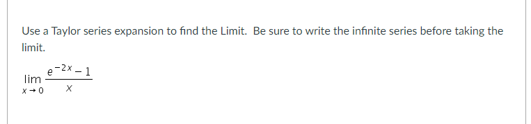 Use a Taylor series expansion to find the Limit. Be sure to write the infinite series before taking the
limit.
-2x - 1
lim
X+ 0
