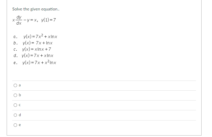 Solve the given equation..
dy
X --y=x, y(1)=7
dx
a.
b. y(x) = 7x + Inx
C. y(x)= xlnx + 7
d. y(x)=7x+xInx
e. y(x)=7x+x²Inx
O
O
O
Od
O
y(x)=7x² + xlnx
e
