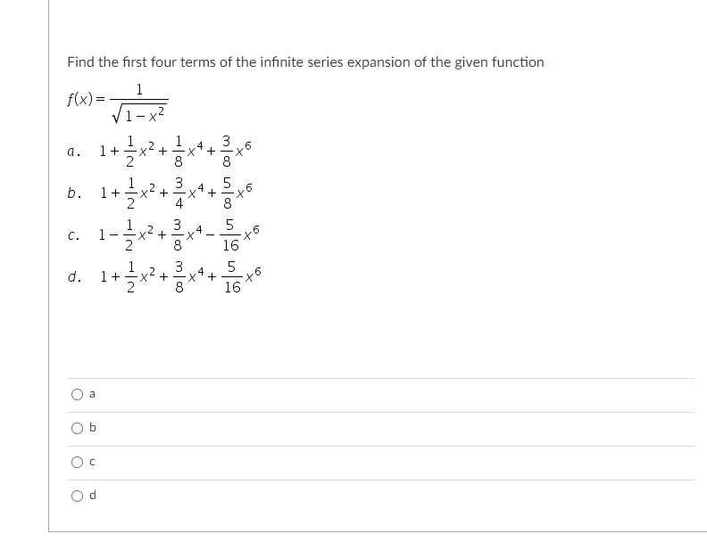 Find the first four terms of the infinite series expansion of the given function
1
f(x) =
- X
1
a.
1+
3
4
b.
3
5
C.
1
16
4
d.
1+
8
16
a
O b
+
