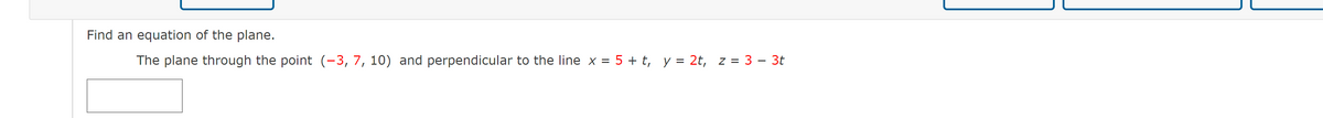 Find an equation of the plane.
The plane through the point (-3,7, 10) and perpendicular to the line x = 5 + t, y = 2t, z = 3 – 3t
