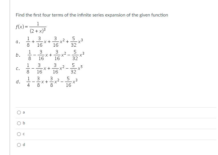 Find the first four terms of the infinite series expansion of the given function
1
f(x) =
(2 + x)3
1
+
8
3
+X.
16
3
16
5
x² +
32
a.
1
3
3
x +
16
5
b.
8
16
32
1
3
3
5
C.
8
16
16
32
1
d.
4
3
3
5
X.
16
-
8
8
a
