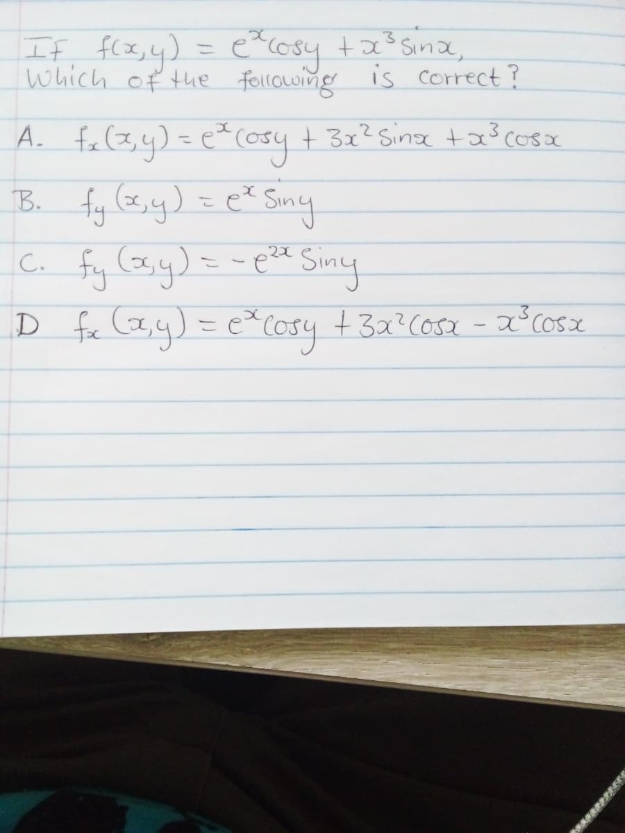 If f(x,y) = e(csy +a°Sina,
Which of the following is correct ?
A. f<(2,4) = e (osy + 3x2 Sinx taš cosa
B. fy (z,y) = e Siny
こ
C. fy (zy)=-pit Siny
D fc lay) = e Cosy +3x?Cosa - x°Cosx
%3D
