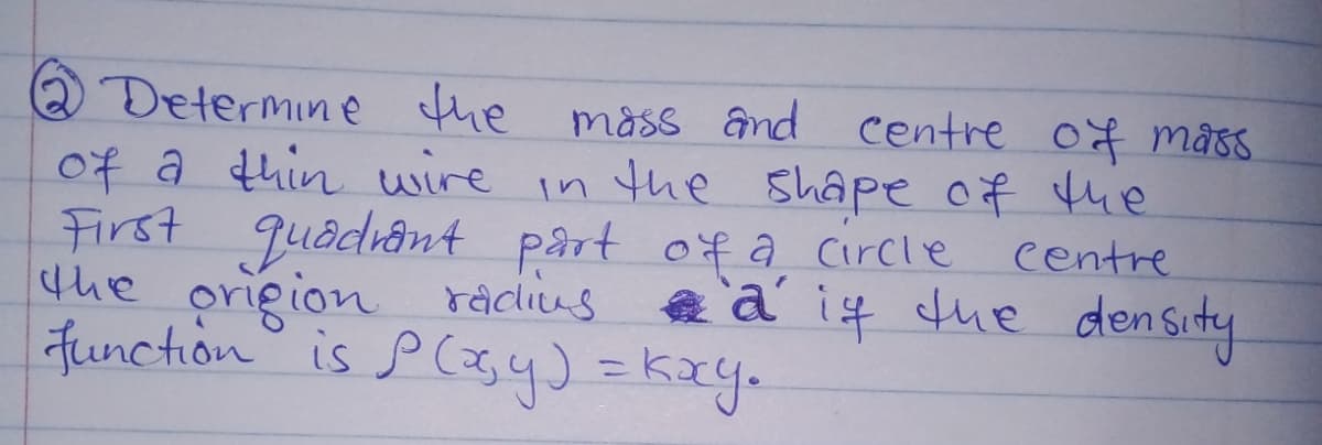 Determine the måss and centre of mass
of a thin wire in the shape of the
First quadiant pârt of a Circle
the origion ráclius
function is P(3y)=kay.
centre
a a' it due density
%3D
