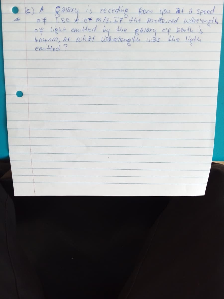 c) A
of T80 t10ti m/s. It the medsured wave lenpth
of light emtted by the galary of Eorth is
hoynm, at what wavelene tu was the lieth
emtted?
is receding fom you at a speed
