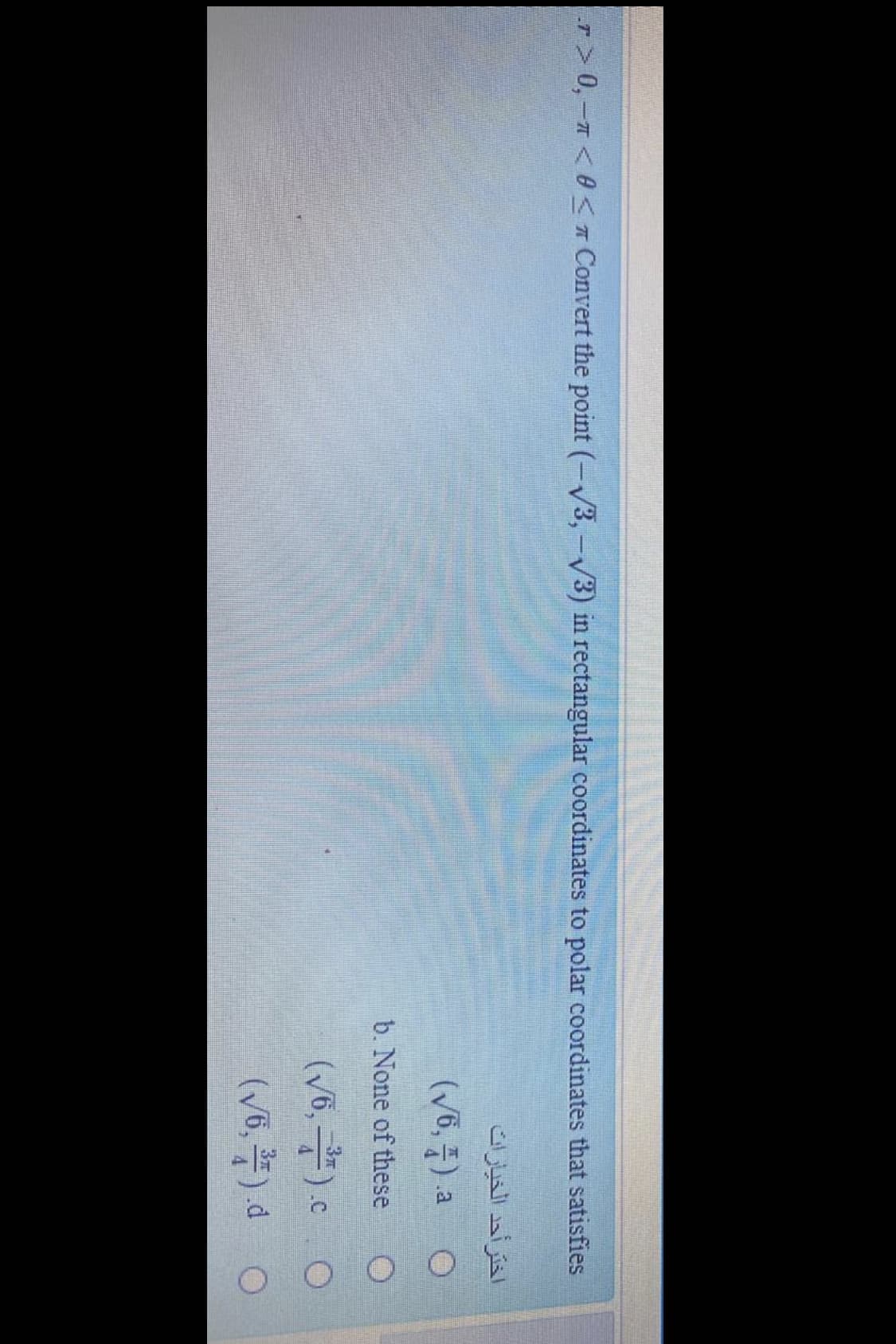 r> 0,-7 <60< Convert the point (-V3,-V3) in rectangular coordinates to polar coordinates that satisfies
اخترأحد الخيارات
(V6, 플) a O
b. None of these
(V6,).c
(v6, 쪽) d 。
