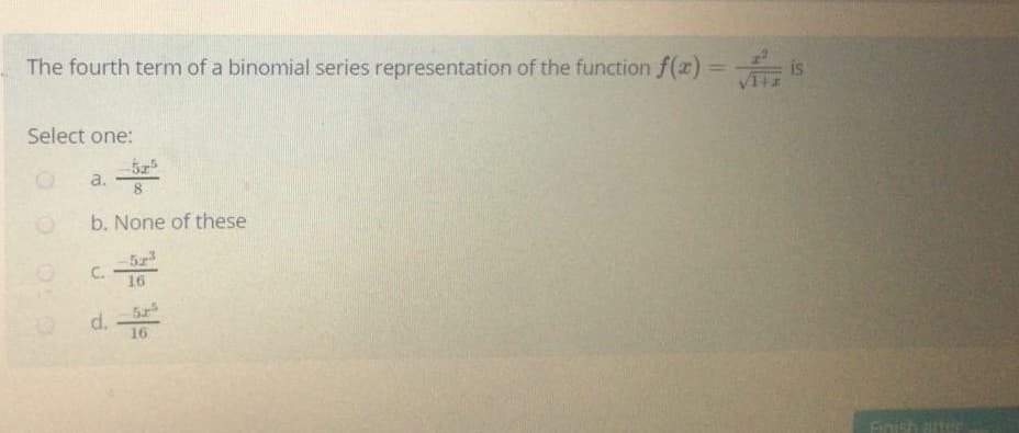 The fourth term of a binomial series representation of the function f(z) = is
%3D
Select one:
a.
b. None of these
C.
16
d.
16
