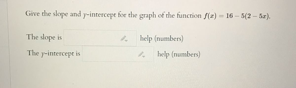 Give the slope and y-intercept for the graph of the function f(x) = 16 - 5(2 5x).
The slope is
help (numbers)
The y-intercept is
help (numbers)

