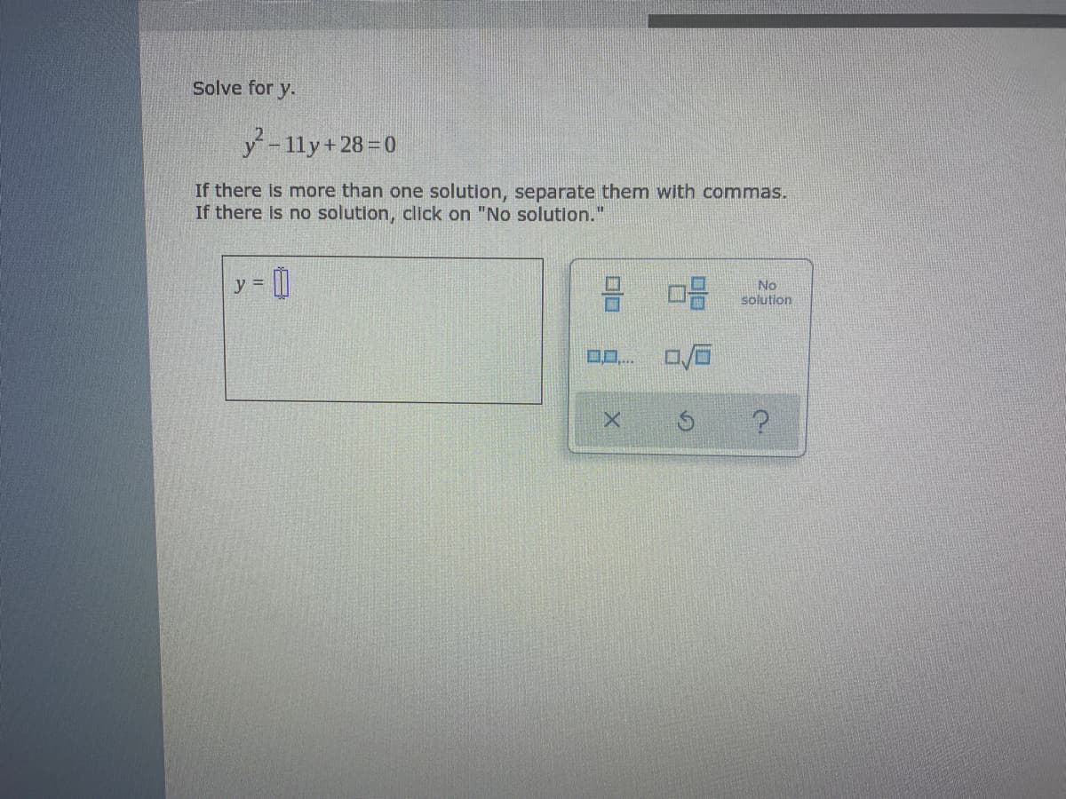 Solve for y.
y-11y+28=0
If there is more than one solution, separate them with commas.
If there is no solution, click on "No solution."
y = ||
No
solution
00..
