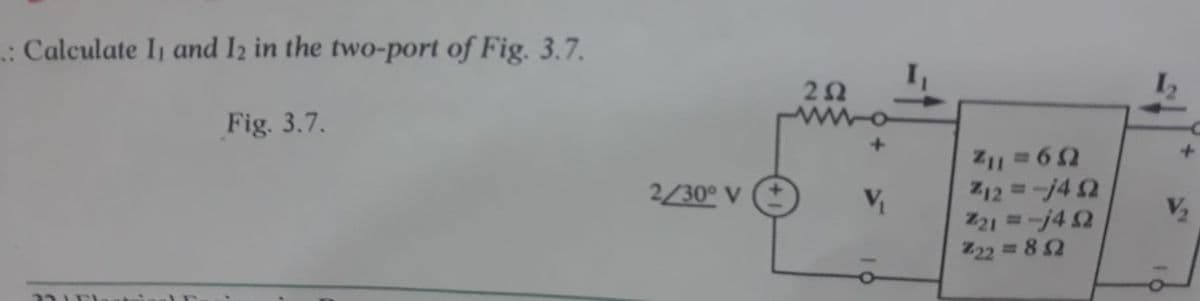 .: Calculate I, and 12 in the two-port of Fig. 3.7.
Fig. 3.7.
JEI
2/30° V
252
ww
V₁
211=652
Z12=-1452
221=-j492
222 = 852
+