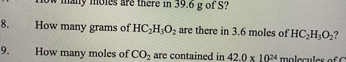 my IHoles are there in 39.6 g of S?
8.
How many grams of HC,H3O2 are there in 3.6 moles of HC,H;O2?
9.
How
many
moles of CO2 are contained in 42.0 x 1024 molecules of C
