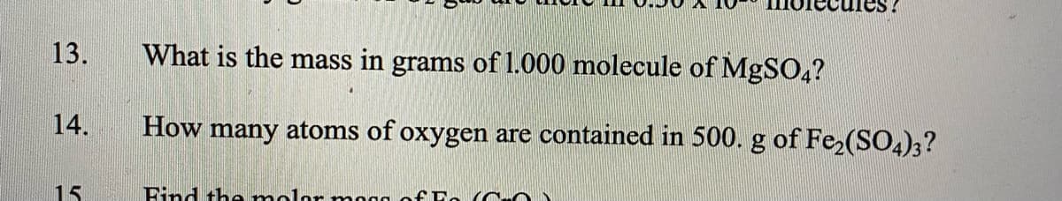 ules.
13.
What is the mass in grams of 1.000 molecule of MgSO4?
14.
How many atoms of oxygen are contained in 500. g of Fe,(SO,),?
15
Find the molor mogg of Ee (CO)
