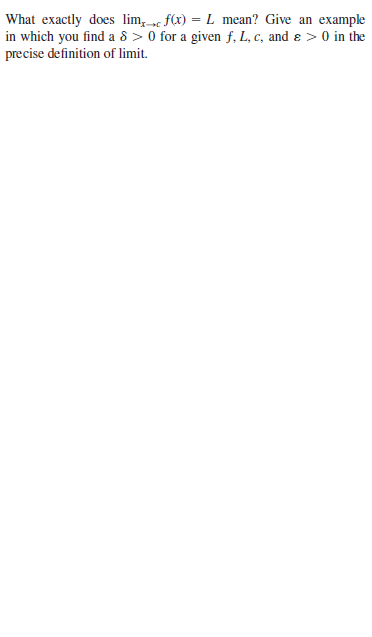 What exactly does lim, f(x) = L mean? Give an example
in which you find a 8 > 0 for a given f, L, c, and ɛ > 0 in the
precise definition of limit.
