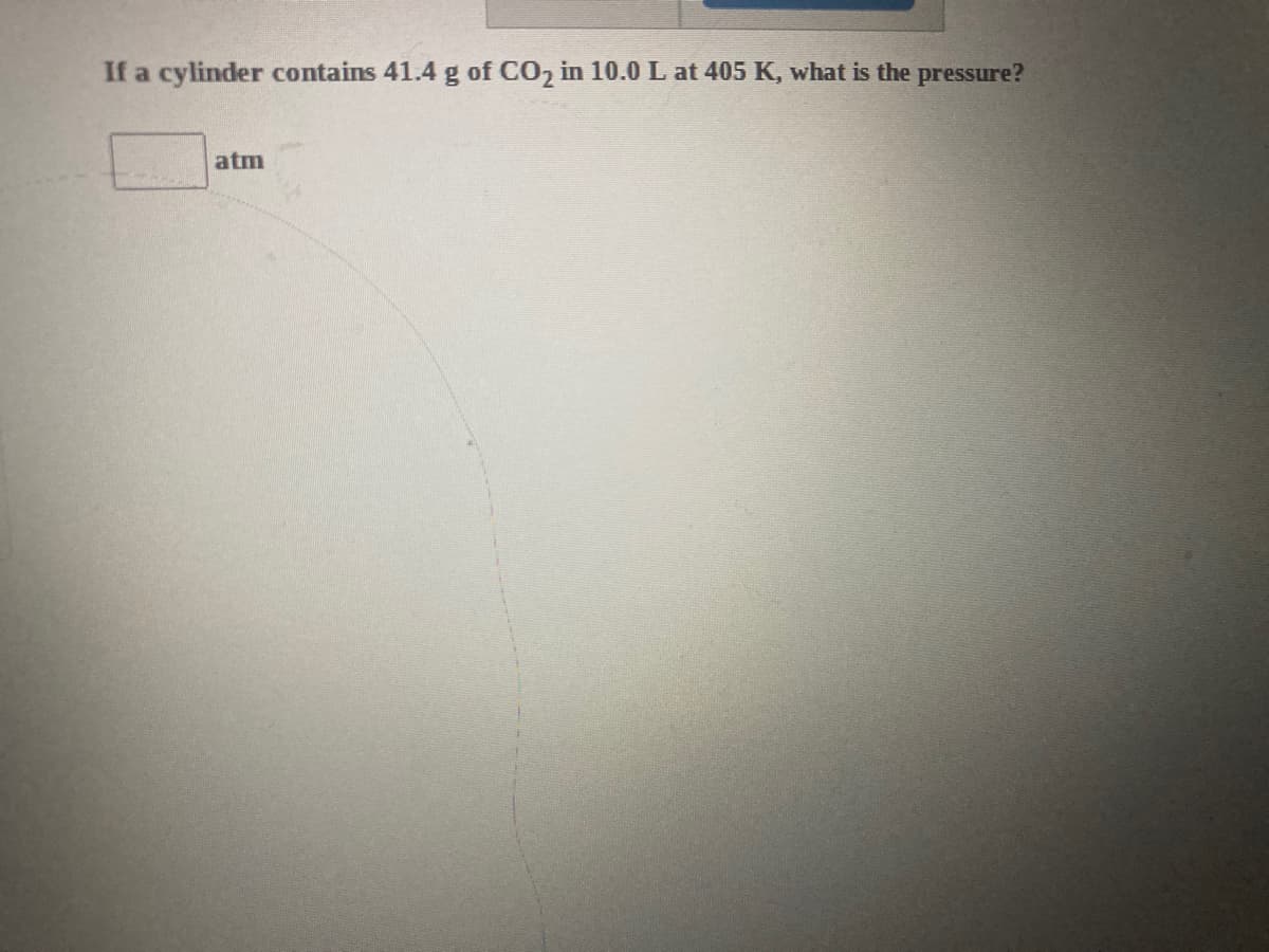 If a cylinder contains 41.4 g of CO2 in 10.0 L at 405 K, what is the pressure?
atm
