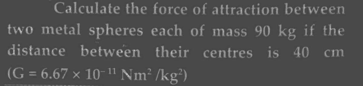 Calculate the force of attraction between
two metal spheres each of mass 90 kg if the
distance between their centres is 40 cm
11
(G = 6.67 × 10-¹¹ Nm²/kg²)