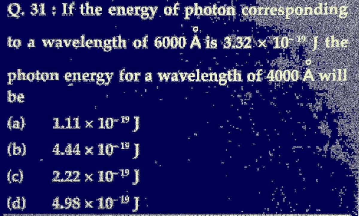 Q. 31 : If the energy of photon corresponding
25-
#
to a wavelength of 6000 A is 3.32 × 10 " J the
photon energy for a wavelength of 4000 A will
be
(a)
(b)
(c)
**
1.11 × 10-¹⁹ J
4.44 × 10-¹⁹ J
2.22 × 10-¹⁹ J
4.98 × 10-¹9 J ·
UZAY