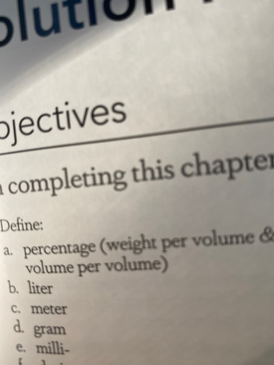 pjectives
a completing this chapter
Define:
a. percentage (weight per volume &
volume per volume)
b. liter
C. meter
d.
gram
e. milli-
