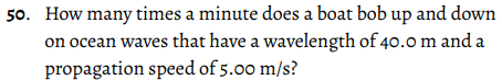 50. How many times a minute does a boat bob up and down
on ocean waves that have a wavelength of 40.0 m and a
propagation speed of 5.00 m/s?