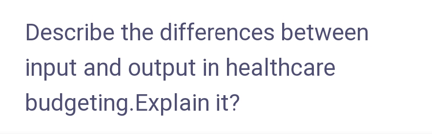 Describe the differences between
input and output in healthcare
budgeting. Explain it?