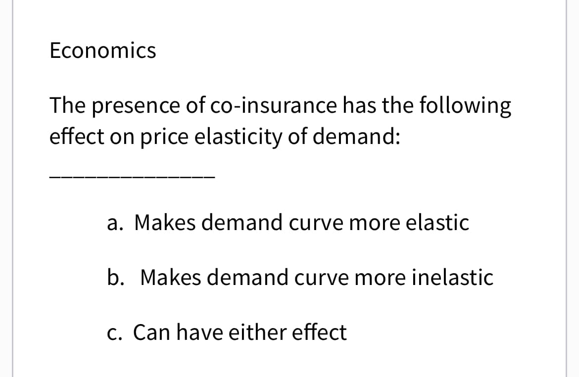 Economics
The presence of co-insurance has the following
effect on price elasticity of demand:
a. Makes demand curve more elastic
b. Makes demand curve more inelastic
c. Can have either effect