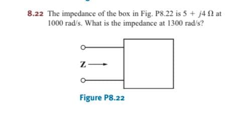 8.22 The impedance of the box in Fig. PS8.22 is 5 + j4 N at
1000 rad/s. What is the impedance at 1300 rad/s?
z-
Figure P8.22
