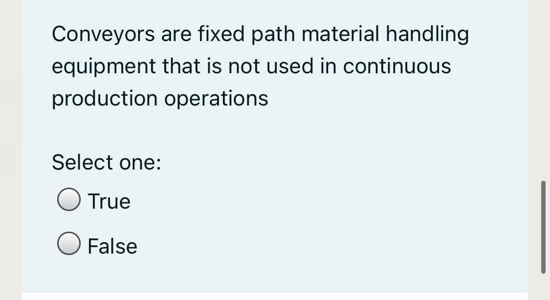 Conveyors are fixed path material handling
equipment that is not used in continuous
production operations
Select one:
True
False
