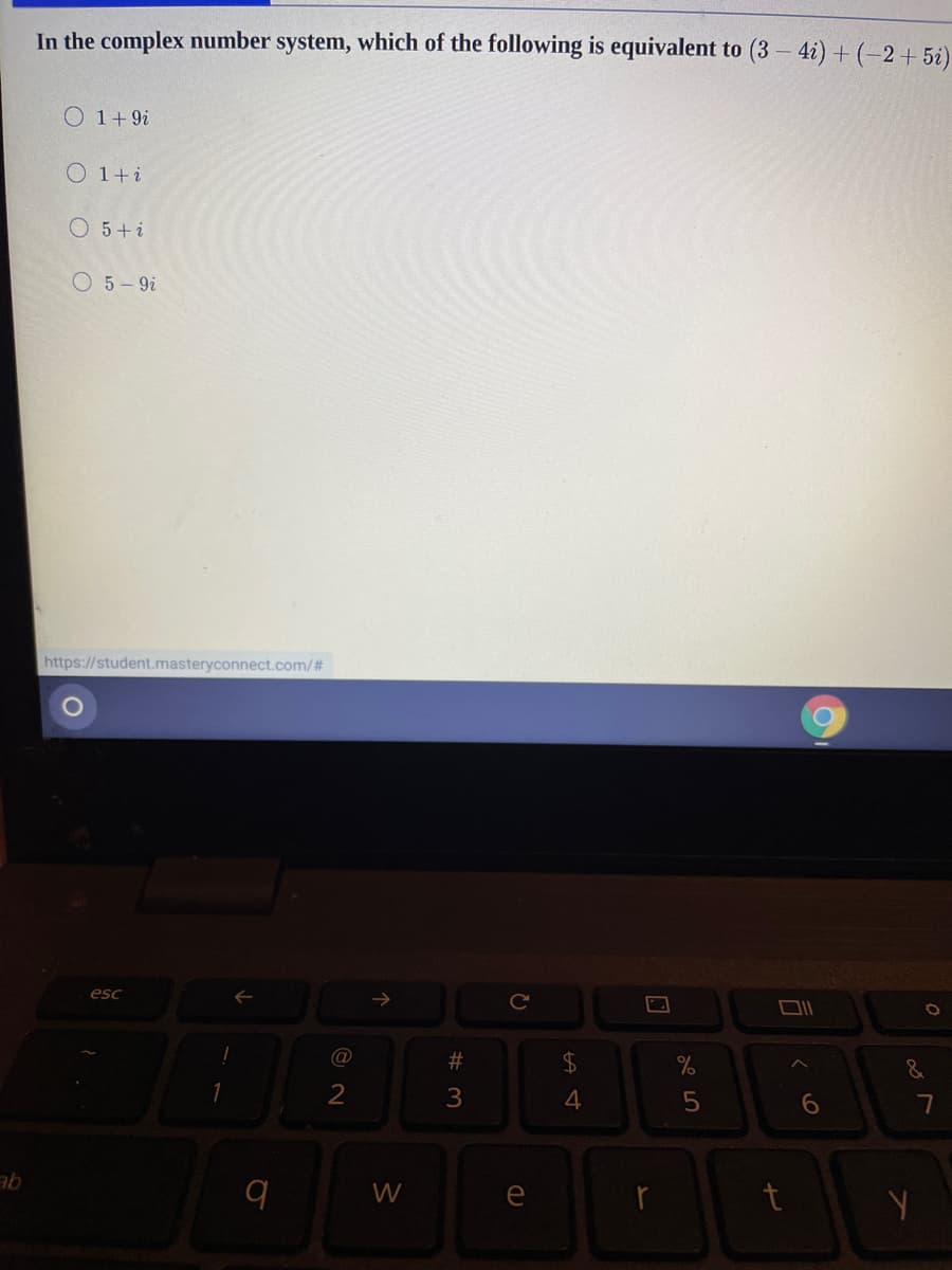 In the complex number system, which of the following is equivalent to (3 - 4i) + (-2+5i)
O 1+ 9i
O 1+i
O 5+i
O 5-9i
https://student.masteryconnect.com/#
esc
Ce
@
23
$4
3
5
W
e
