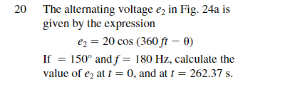 20 The alternating voltage e₂ in Fig. 24a is
given by the expression
e₂ = 20 cos (360 ft - 0)
If = 150° and f = 180 Hz, calculate the
value of e₂ at t = 0, and at t = 262.37 s.