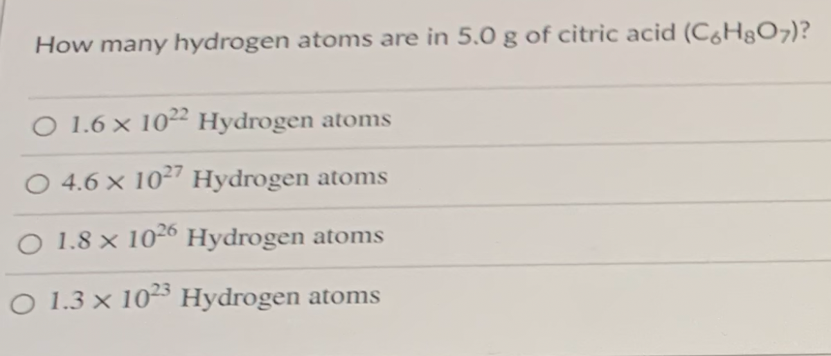 How many hydrogen atoms are in 5.0 g of citric acid (CóHgO7)?
O 1.6 x 102 Hydrogen atoms
O 4.6 x 10²" Hydrogen atoms
O 1.8 × 10²6 Hydrogen atoms
O 1.3 × 10² Hydrogen atoms
