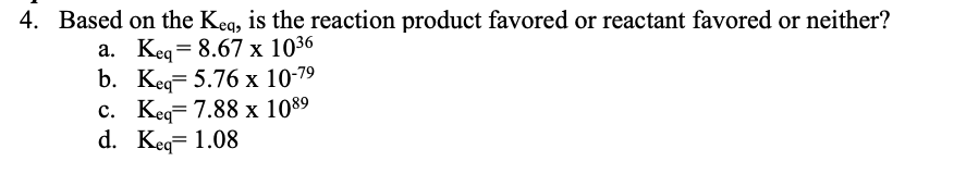 4. Based on the Keg, is the reaction product favored or reactant favored or neither?
a. Keg= 8.67 x 1036
b. Кeg 5.76х 10-79
с. Ке 7.88 х 1089
d. Keg= 1.08
