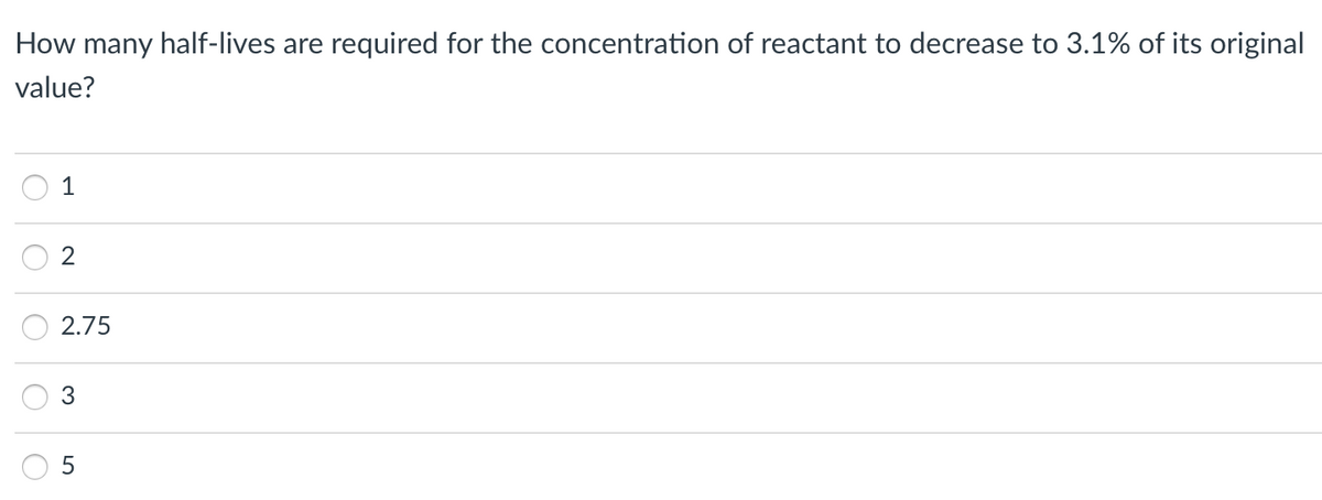 How many half-lives are required for the concentration of reactant to decrease to 3.1% of its original
value?
1
2.75
