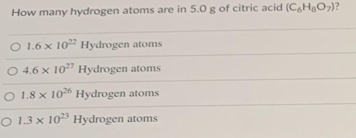 How many hydrogen atoms are in 5.0 g of citric acid (C6H§O7)?
O 1.6 x 10" Hydrogen atoms
O 4.6 x 10² Hydrogen atoms
O 1.8 × 10-° Hydrogen atoms
O 1.3 x 10 Hydrogen atoms
