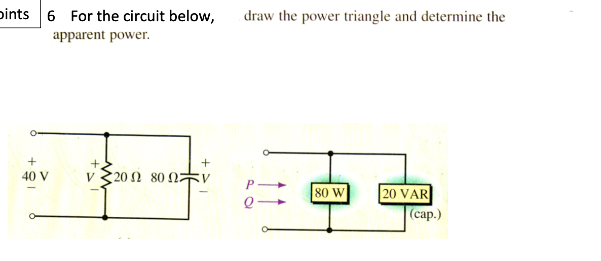 Dints 6 For the circuit below,
draw the power triangle and determine the
apparent power.
+
+
40 V
V 20 N 8 2:
80 W
20 VAR
(сар.)
