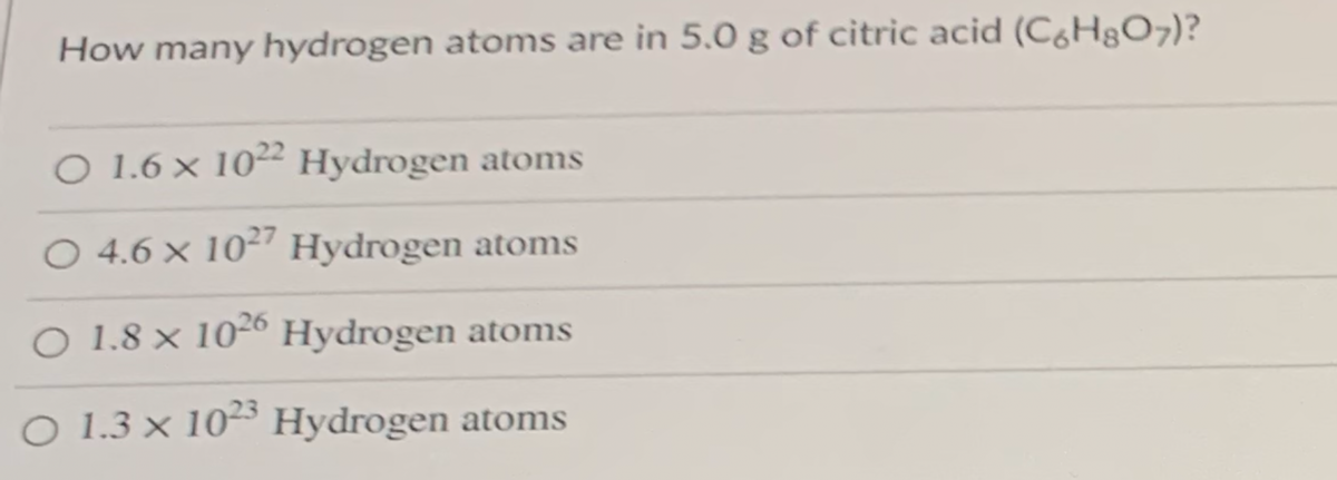 How many hydrogen atoms are in 5.0 g of citric acid (Có H&O7)?
O 1.6 × 10² Hydrogen atoms
O 4.6 x 10²7 Hydrogen atoms
O 1.8 × 1026 Hydrogen atoms
O 1.3 × 10²3 Hydrogen atoms
