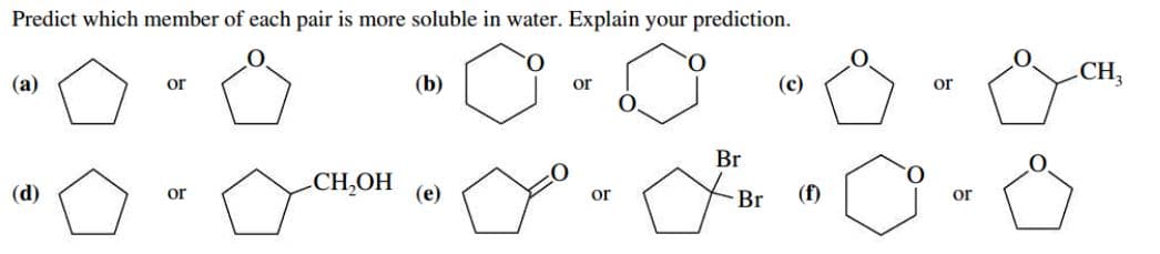 Predict which member of each pair is more soluble in water. Explain your prediction.
CH,
(a)
or
(b)
or
(c)
or
Br
O.
CH,OH
(d)
or
(e)
(f)
or
Br
or
