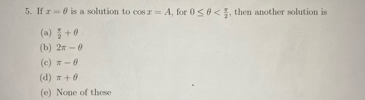 5. If r= 0 is a solution to cos x = A, for 0 < 0 < , then another solution is
(a) +0
(b) 2т - 0
|
(c) T-0
(d) T +0
(e) None of these
