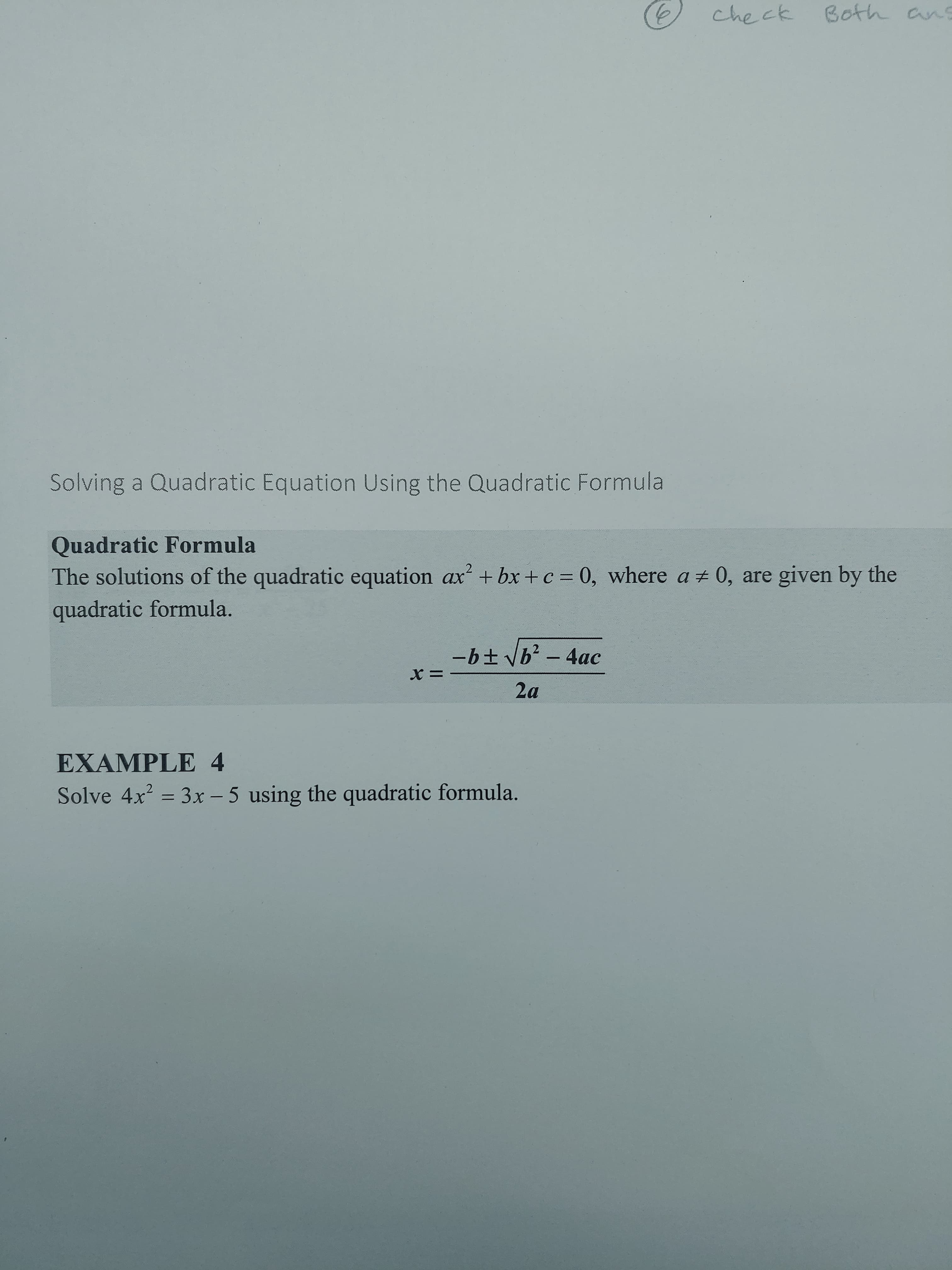 check
Both anS
Solving a Quadratic Equation Using the Quadratic Formula
Quadratic Formula
The solutions of the quadratic equation ax + bx +c = 0, where a + 0, are given by the
ах
quadratic formula.
-b± yb - 4ac
2a
EXAMPLE 4
Solve 4x = 3x - 5 using the quadratic formula.
