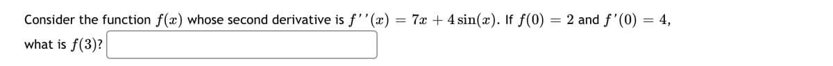 Consider the function f(x) whose second derivative is f'"(x)
= 7x + 4 sin(x). If f(0) = 2 and f'(0) = 4,
what is f(3)?
